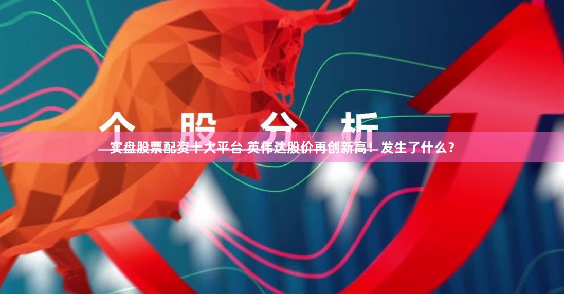 实盘股票配资十大平台 英伟达股价再创新高!发生了什么?
