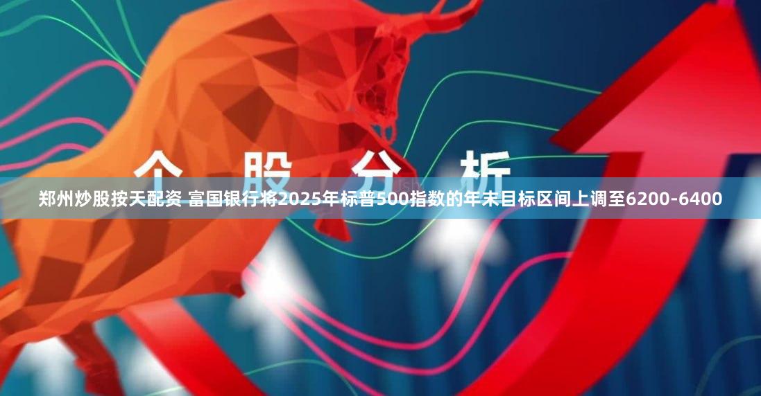 郑州炒股按天配资 富国银行将2025年标普500指数的年末目标区间上调至6200-6400