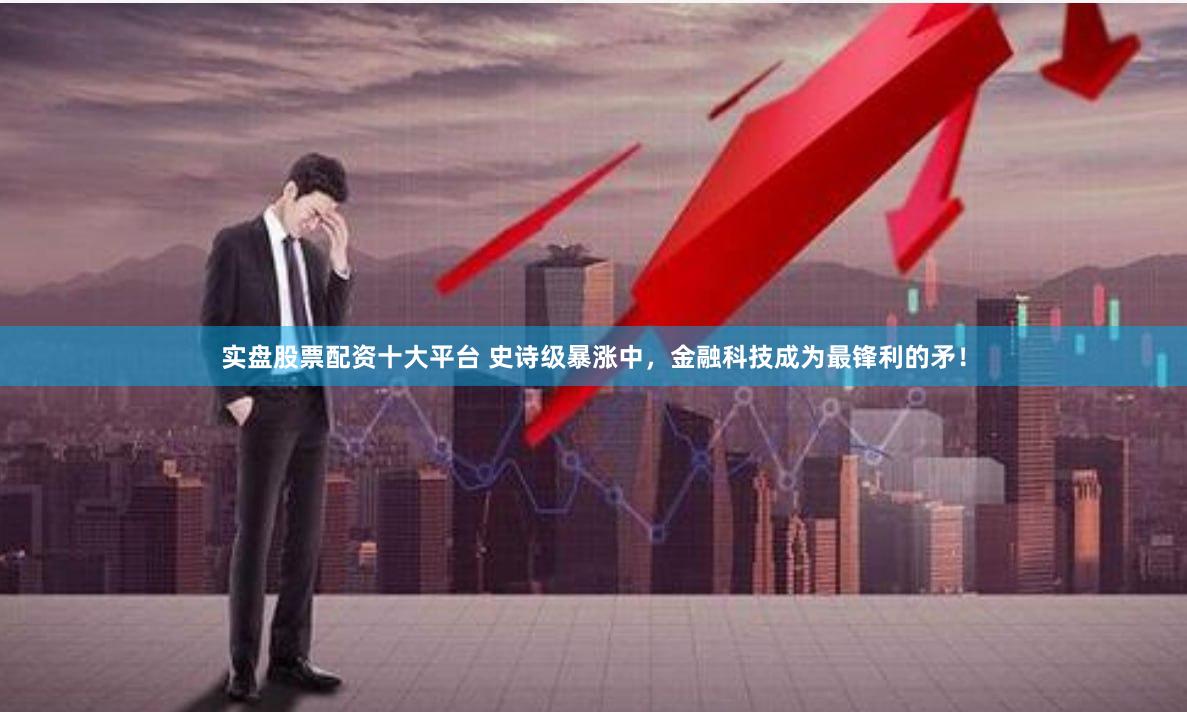 实盘股票配资十大平台 史诗级暴涨中,金融科技成为最锋利的矛!