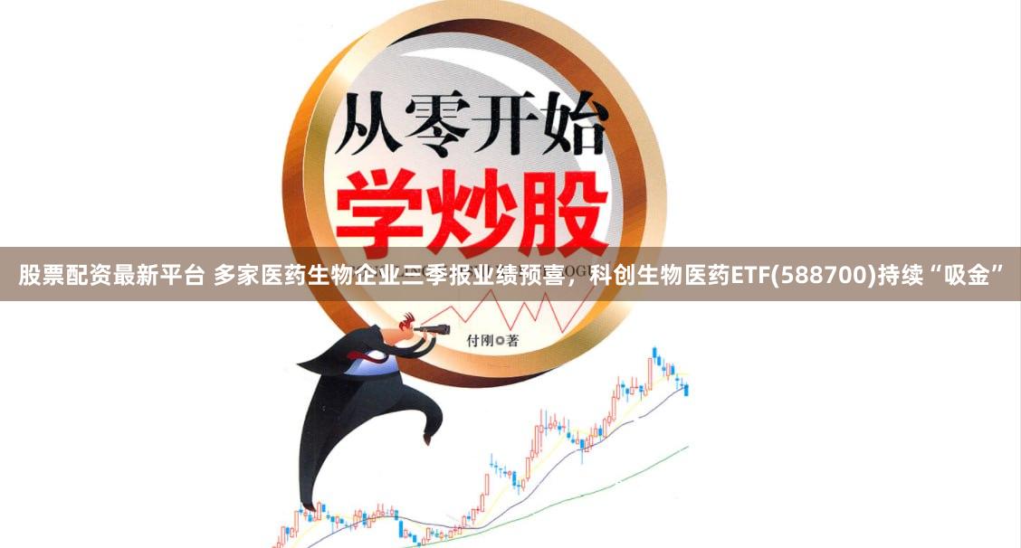 股票配资最新平台 多家医药生物企业三季报业绩预喜,科创生物医药ETF(588700)持续“吸金”