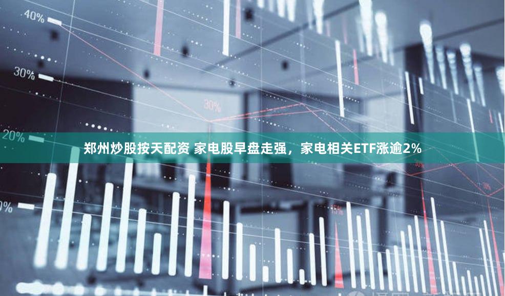 郑州炒股按天配资 家电股早盘走强,家电相关ETF涨逾2%
