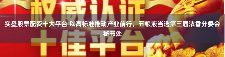 实盘股票配资十大平台 以高标准推动产业前行,五粮液当选第三届浓香分委会秘书处