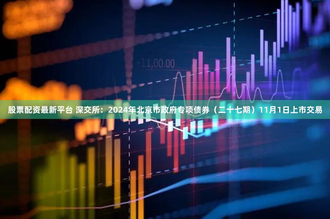 股票配资最新平台 深交所:2024年北京市政府专项债券(二十七期)11月1日上市交易
