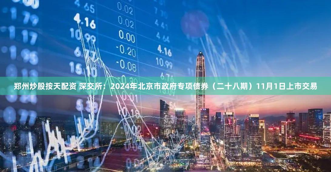 郑州炒股按天配资 深交所:2024年北京市政府专项债券(二十八期)11月1日上市交易