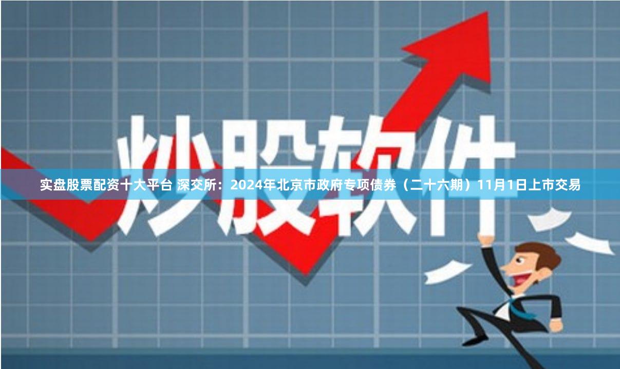 实盘股票配资十大平台 深交所:2024年北京市政府专项债券(二十六期)11月1日上市交易