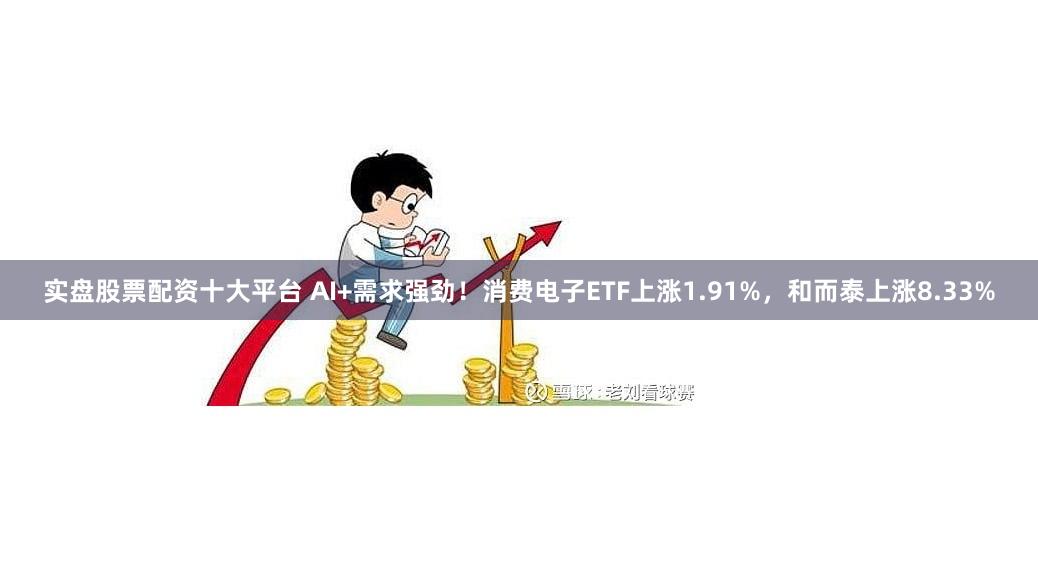 实盘股票配资十大平台 AI+需求强劲!消费电子ETF上涨1.91%,和而泰上涨8.33%