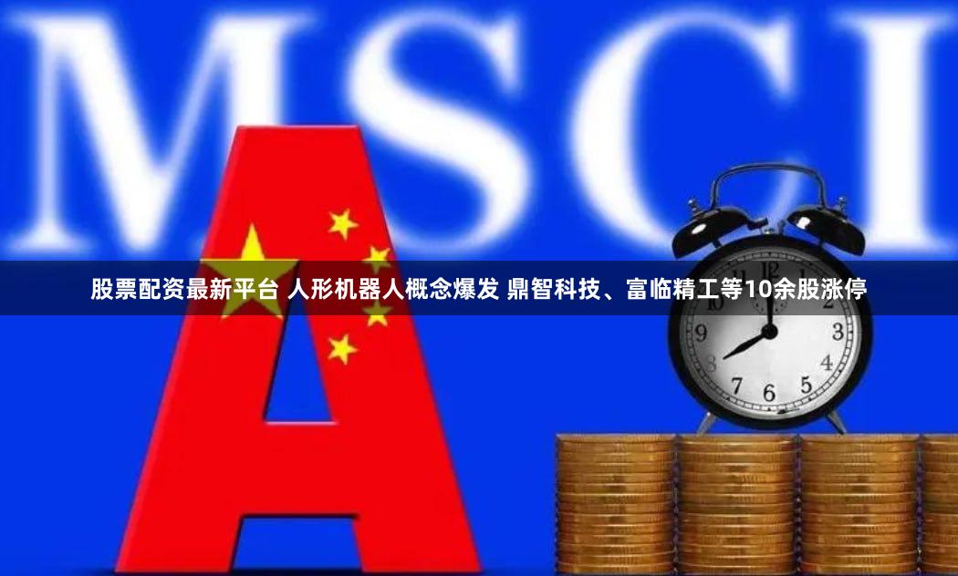 股票配资最新平台 人形机器人概念爆发 鼎智科技、富临精工等10余股涨停