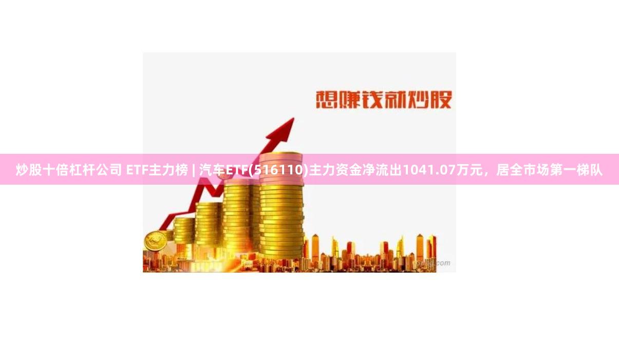 炒股十倍杠杆公司 ETF主力榜 | 汽车ETF(516110)主力资金净流出1041.07万元,居全市场第一梯队