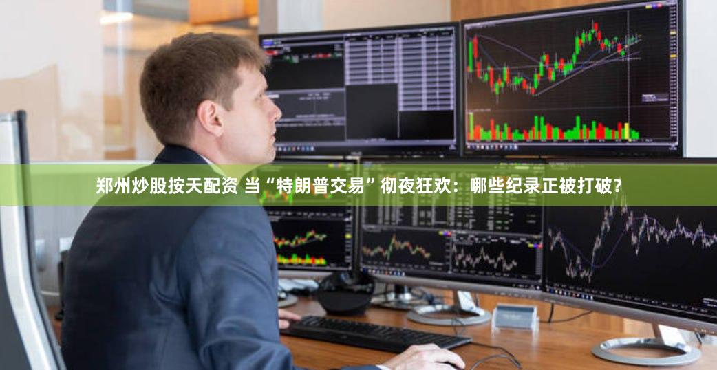 郑州炒股按天配资 当“特朗普交易”彻夜狂欢:哪些纪录正被打破?