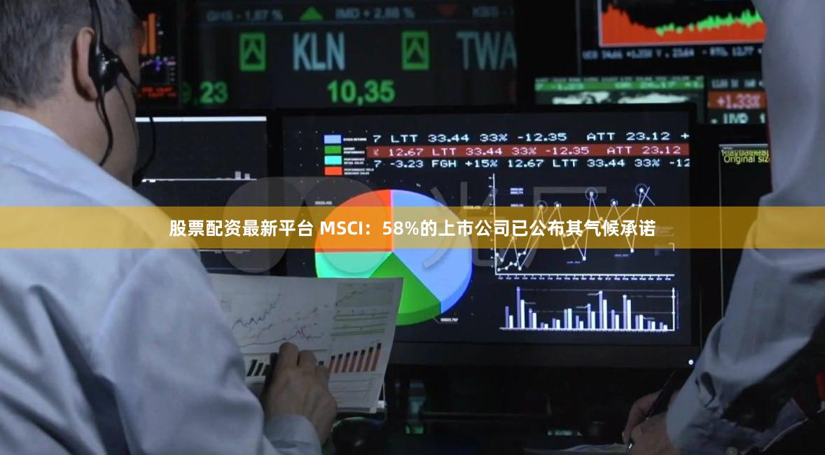股票配资最新平台 MSCI:58%的上市公司已公布其气候承诺
