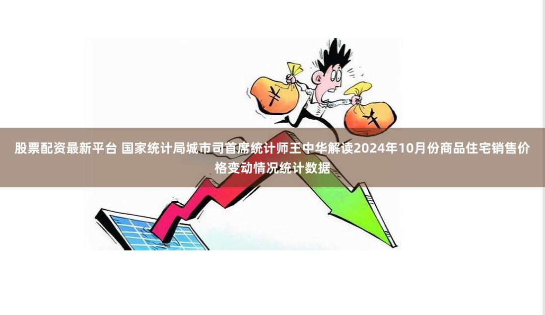 股票配资最新平台 国家统计局城市司首席统计师王中华解读2024年10月份商品住宅销售价格变动情况统计数据