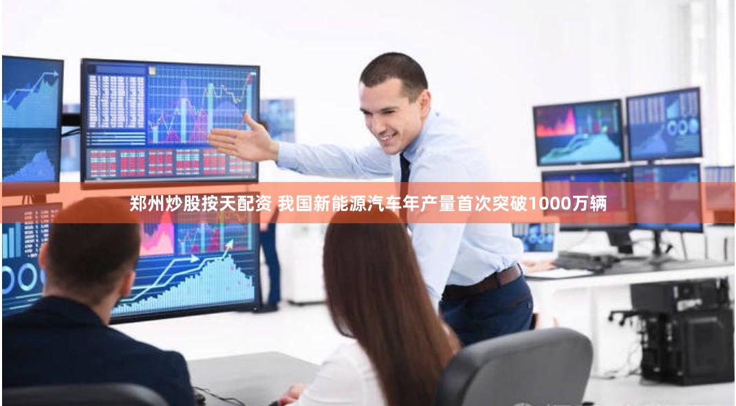 郑州炒股按天配资 我国新能源汽车年产量首次突破1000万辆