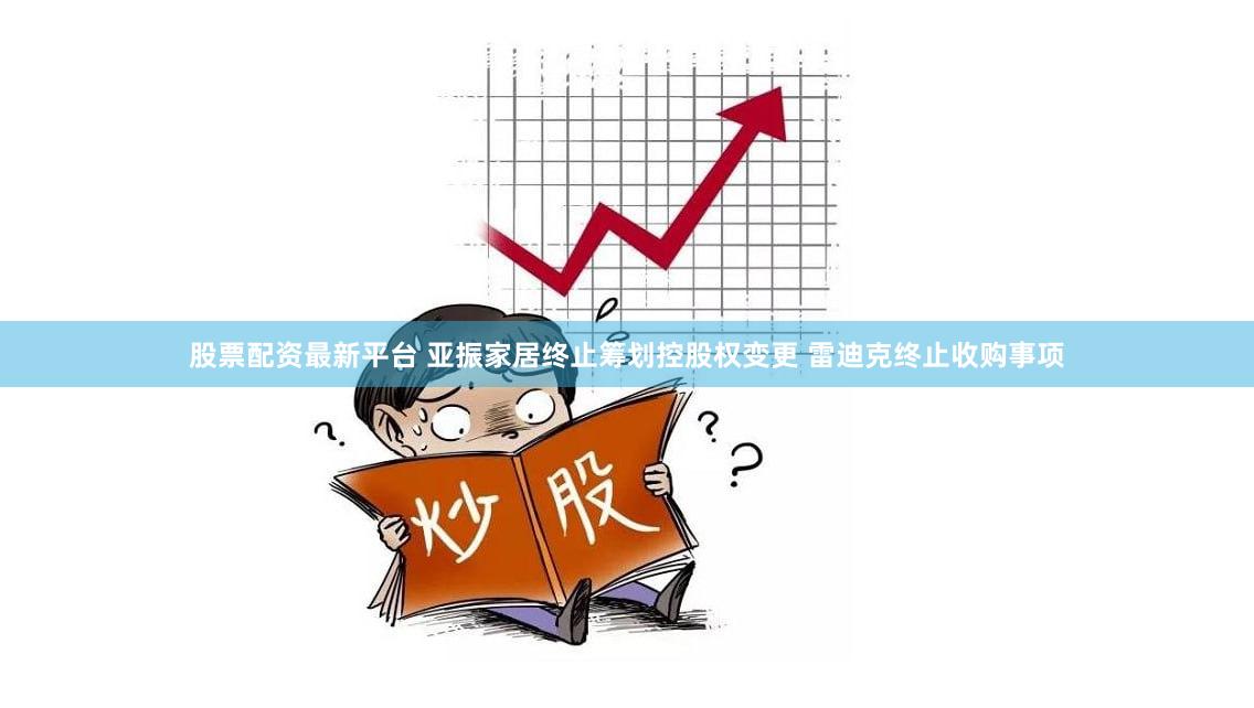 股票配资最新平台 亚振家居终止筹划控股权变更 雷迪克终止收购事项