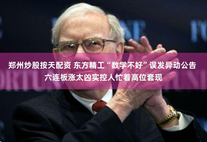 郑州炒股按天配资 东方精工“数学不好”误发异动公告 六连板涨太凶实控人忙着高位套现