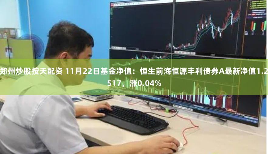 郑州炒股按天配资 11月22日基金净值:恒生前海恒源丰利债券A最新净值1.2517,涨0.04%