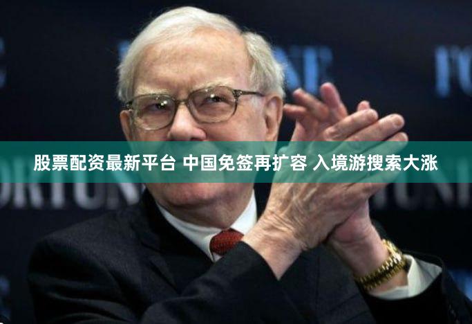 股票配资最新平台 中国免签再扩容 入境游搜索大涨