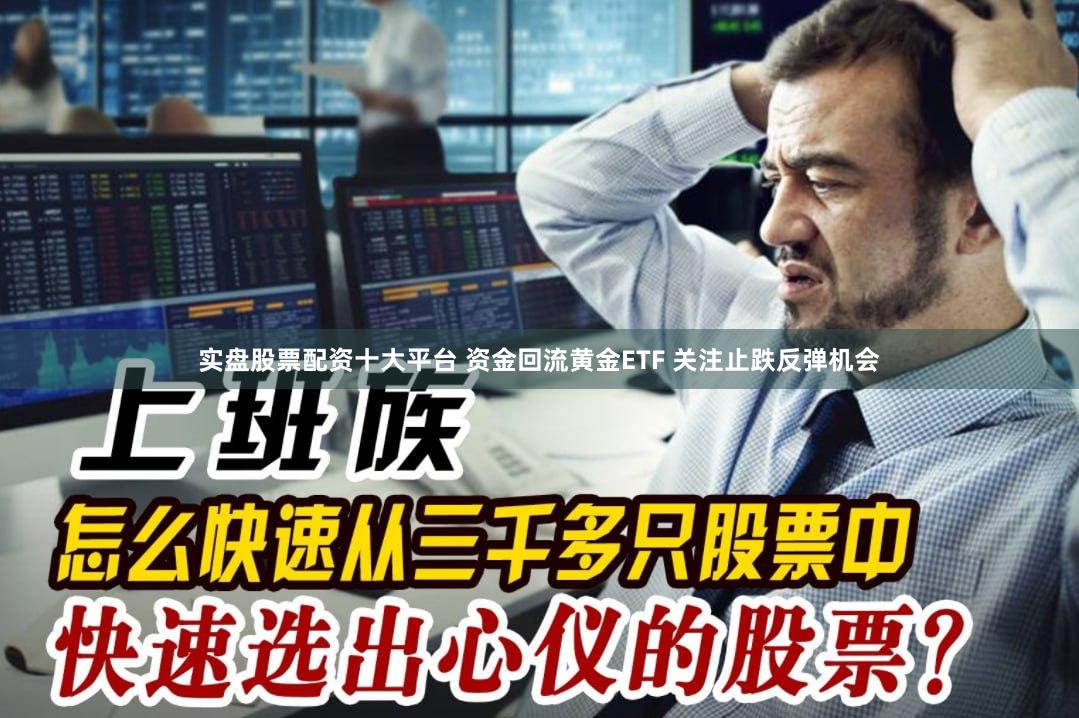 实盘股票配资十大平台 资金回流黄金ETF 关注止跌反弹机会