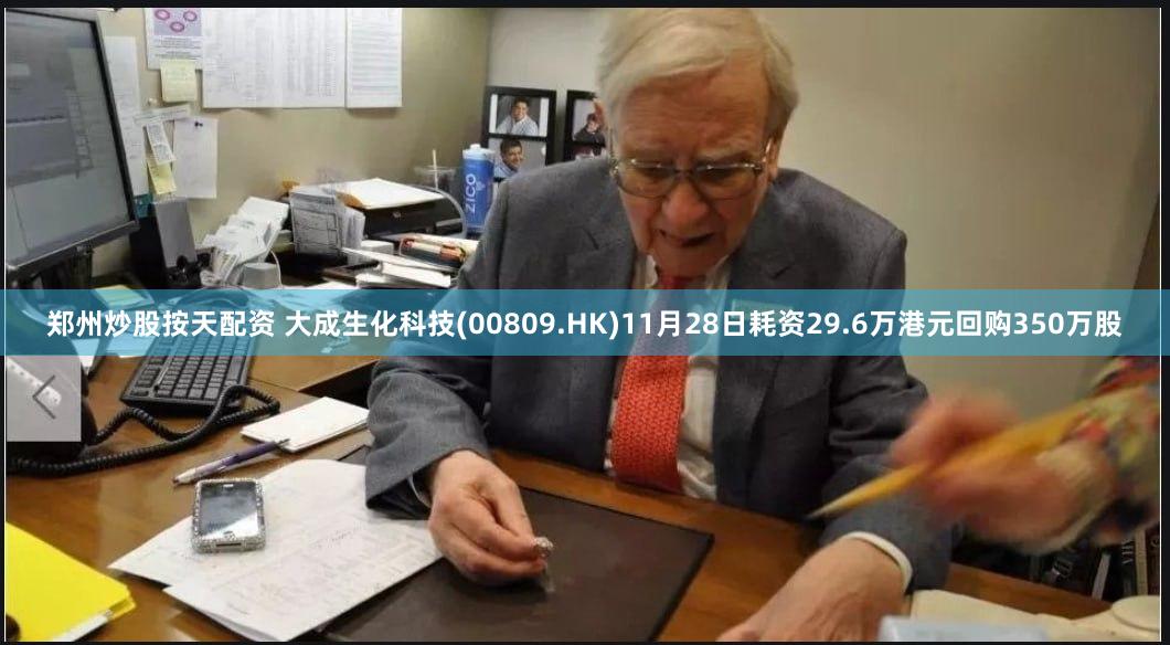 郑州炒股按天配资 大成生化科技(00809.HK)11月28日耗资29.6万港元回购350万股