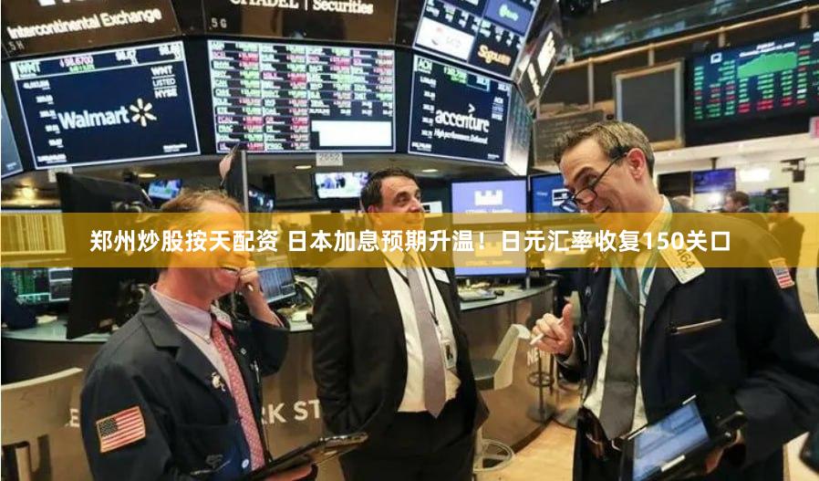 郑州炒股按天配资 日本加息预期升温!日元汇率收复150关口