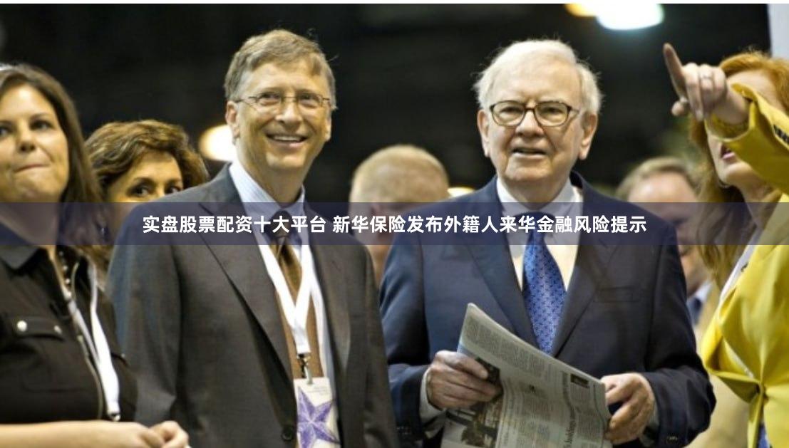 实盘股票配资十大平台 新华保险发布外籍人来华金融风险提示