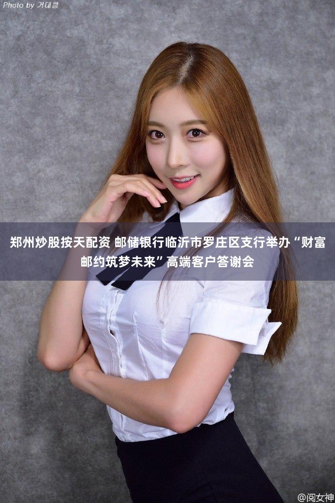 郑州炒股按天配资 邮储银行临沂市罗庄区支行举办“财富邮约筑梦未来”高端客户答谢会