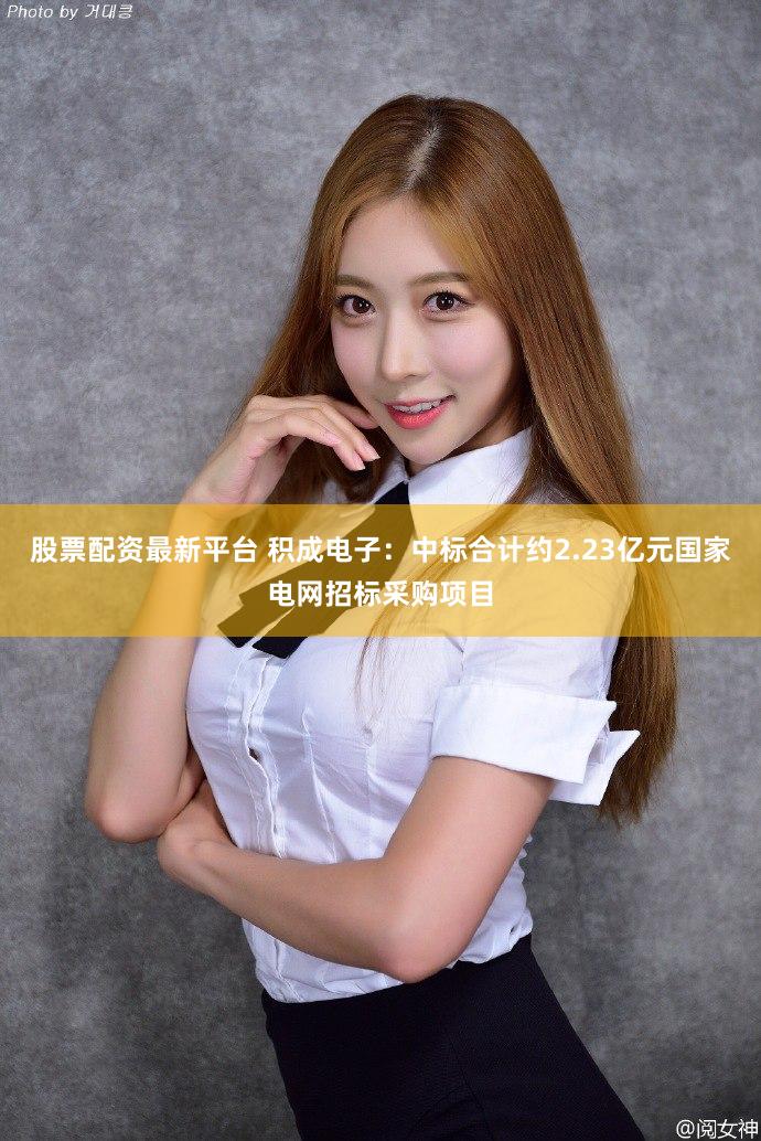 股票配资最新平台 积成电子:中标合计约2.23亿元国家电网招标采购项目