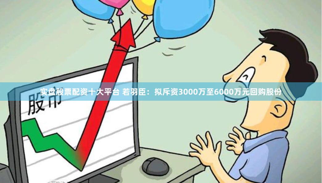 实盘股票配资十大平台 若羽臣:拟斥资3000万至6000万元回购股份