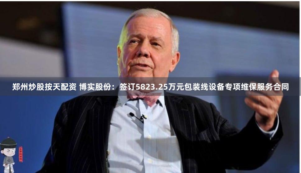 郑州炒股按天配资 博实股份:签订5823.25万元包装线设备专项维保服务合同