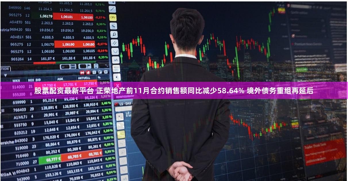 股票配资最新平台 正荣地产前11月合约销售额同比减少58.64% 境外债务重组再延后