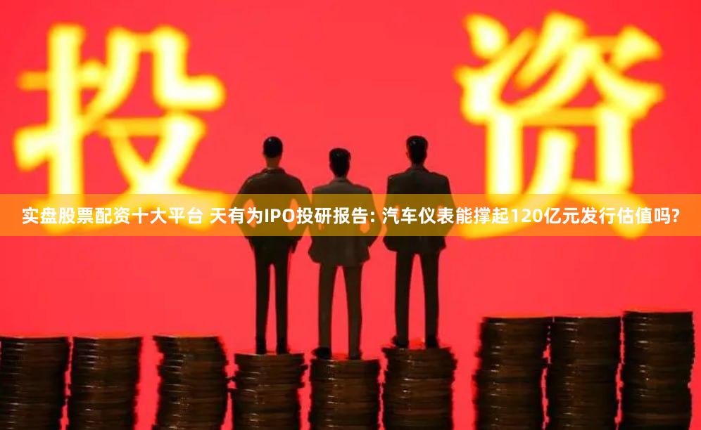 实盘股票配资十大平台 天有为IPO投研报告: 汽车仪表能撑起120亿元发行估值吗?