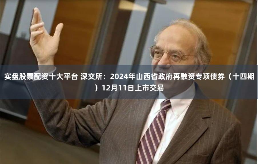 实盘股票配资十大平台 深交所:2024年山西省政府再融资专项债券(十四期)12月11日上市交易