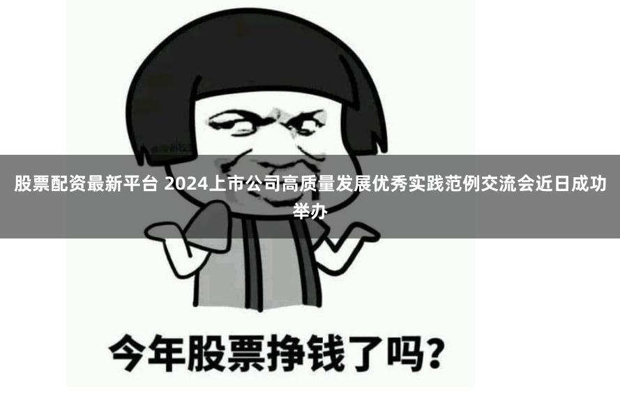 股票配资最新平台 2024上市公司高质量发展优秀实践范例交流会近日成功举办