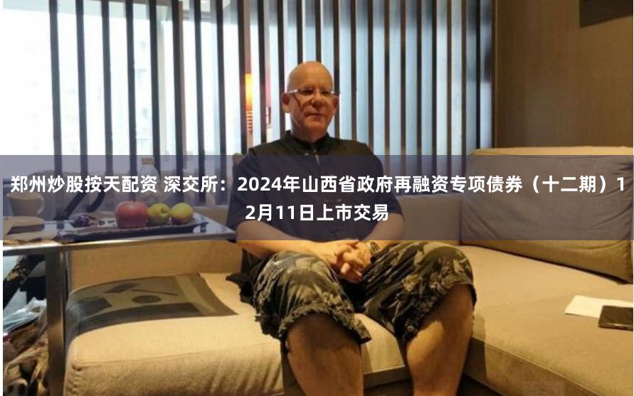 郑州炒股按天配资 深交所:2024年山西省政府再融资专项债券(十二期)12月11日上市交易