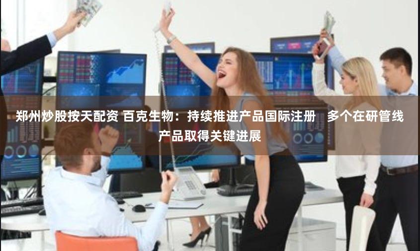 郑州炒股按天配资 百克生物:持续推进产品国际注册   多个在研管线产品取得关键进展