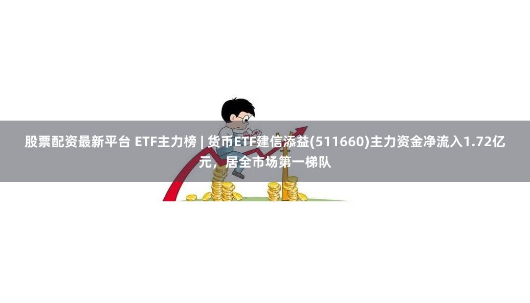 股票配资最新平台 ETF主力榜 | 货币ETF建信添益(511660)主力资金净流入1.72亿元,居全市场第一梯队