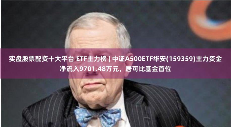 实盘股票配资十大平台 ETF主力榜 | 中证A500ETF华安(159359)主力资金净流入9701.48万元,居可比基金首位