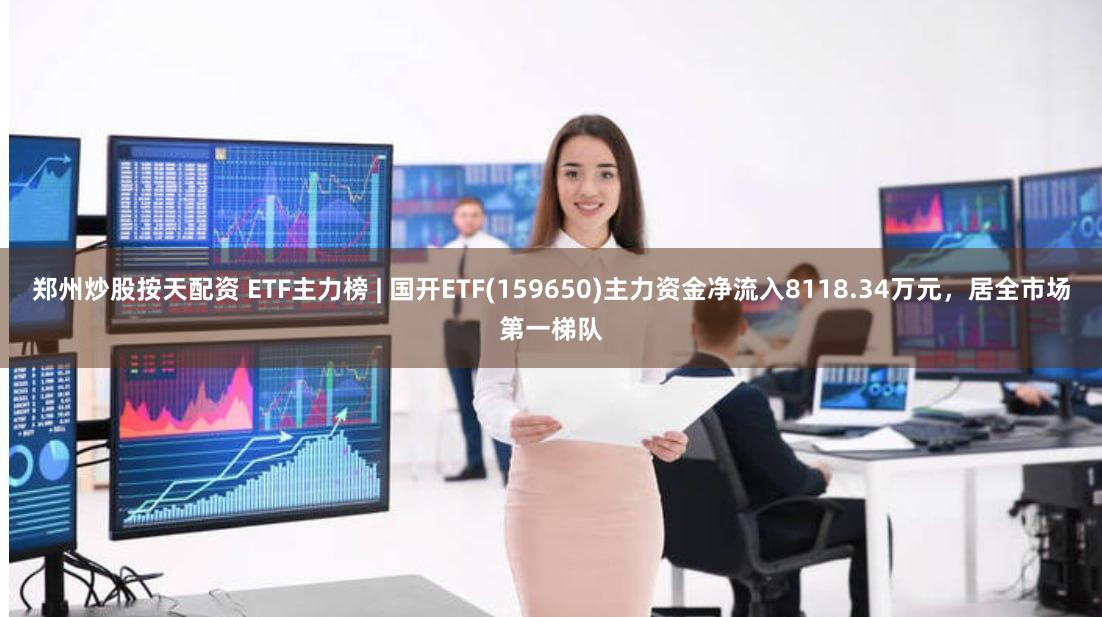 郑州炒股按天配资 ETF主力榜 | 国开ETF(159650)主力资金净流入8118.34万元,居全市场第一梯队