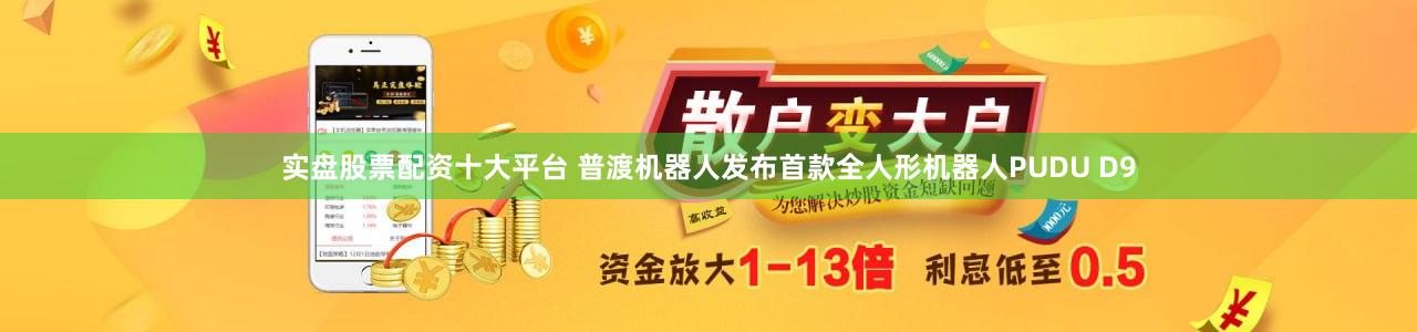 实盘股票配资十大平台 普渡机器人发布首款全人形机器人PUDU D9