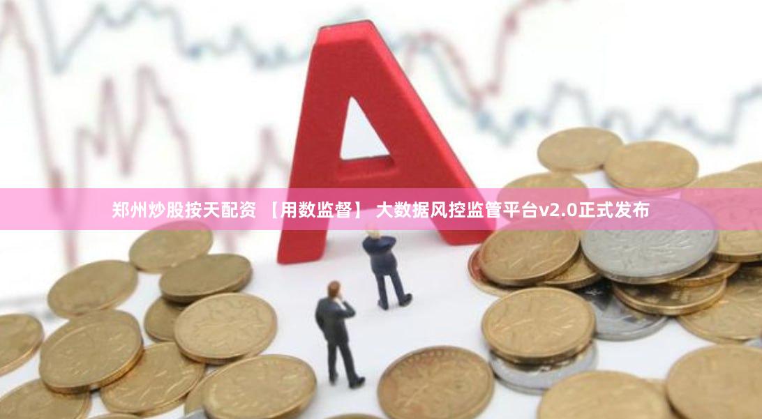 郑州炒股按天配资 【用数监督】 大数据风控监管平台v2.0正式发布