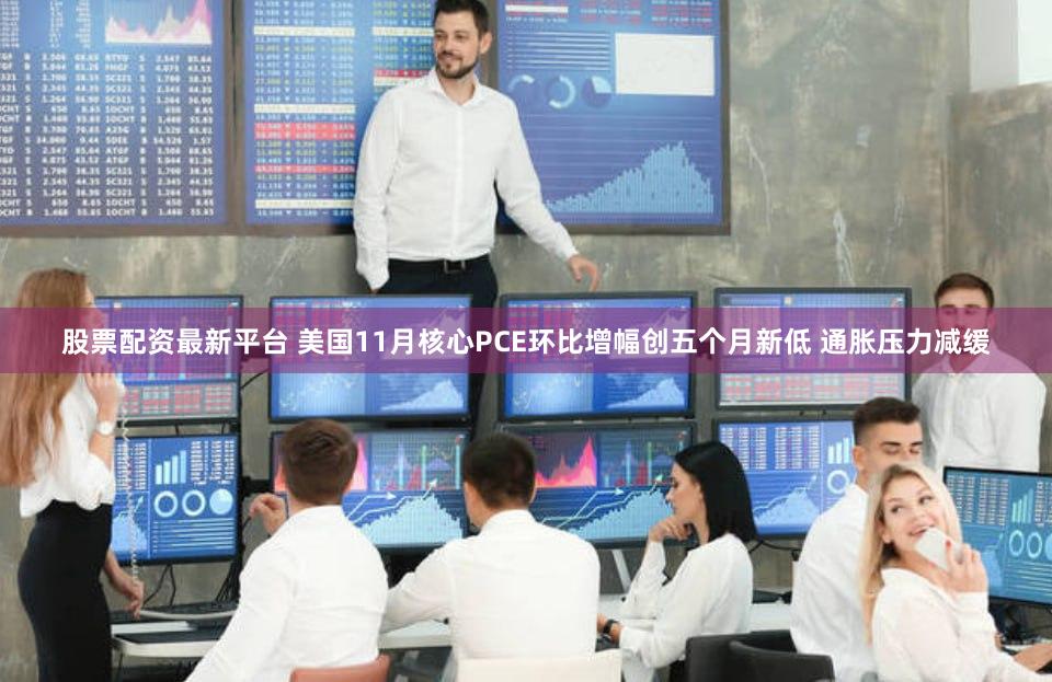 股票配资最新平台 美国11月核心PCE环比增幅创五个月新低 通胀压力减缓