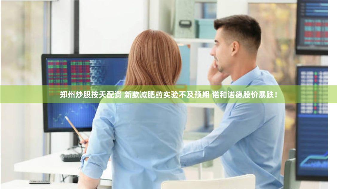 郑州炒股按天配资 新款减肥药实验不及预期 诺和诺德股价暴跌!