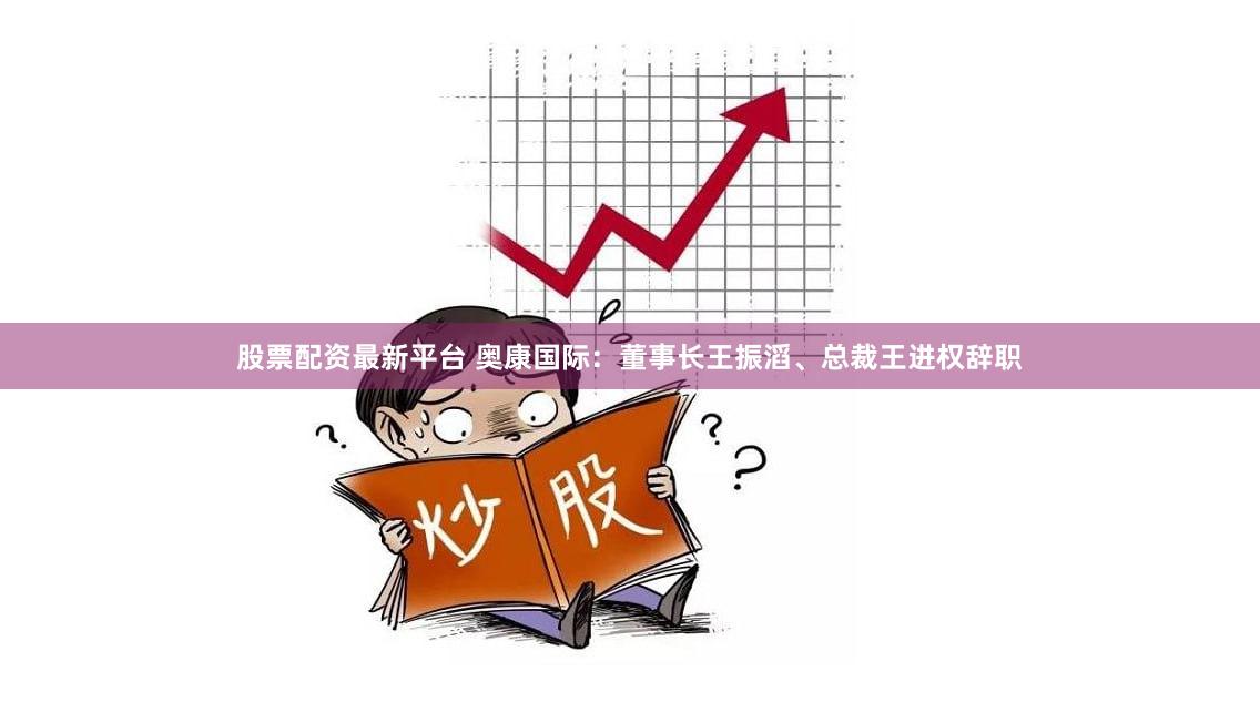 股票配资最新平台 奥康国际:董事长王振滔、总裁王进权辞职