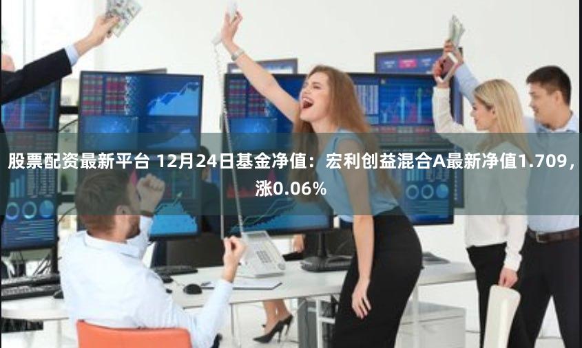 股票配资最新平台 12月24日基金净值:宏利创益混合A最新净值1.709,涨0.06%
