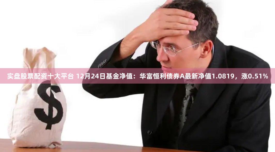 实盘股票配资十大平台 12月24日基金净值:华富恒利债券A最新净值1.0819,涨0.51%
