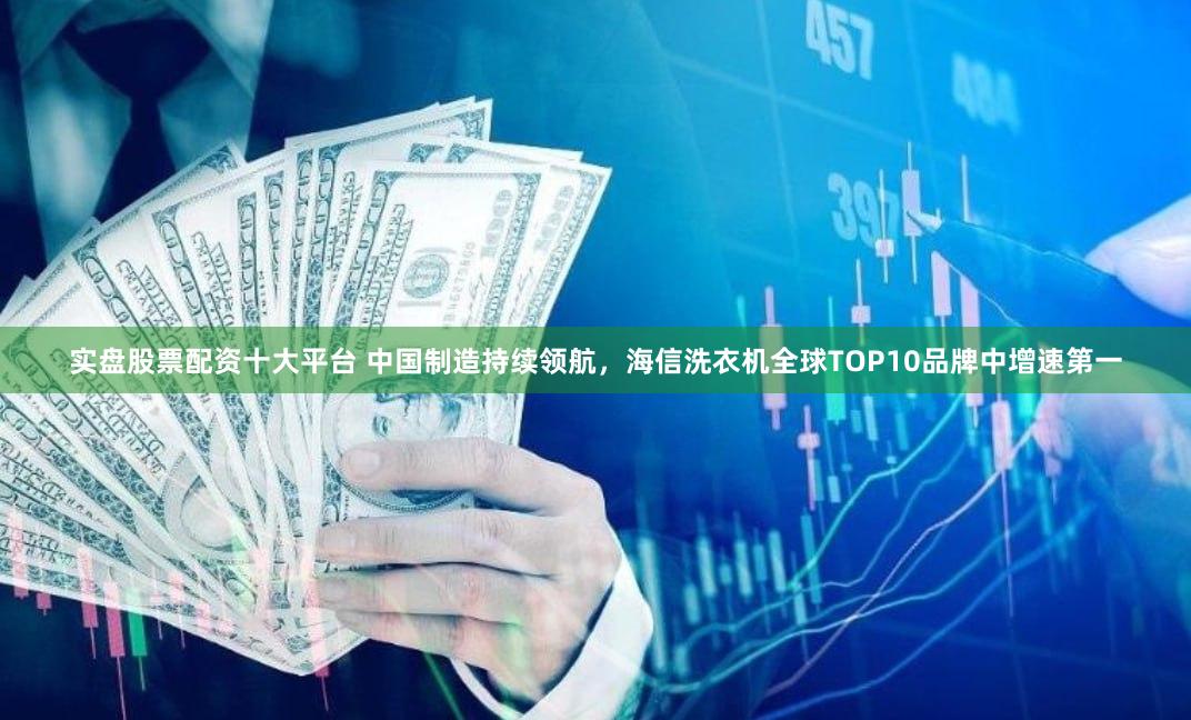 实盘股票配资十大平台 中国制造持续领航,海信洗衣机全球TOP10品牌中增速第一