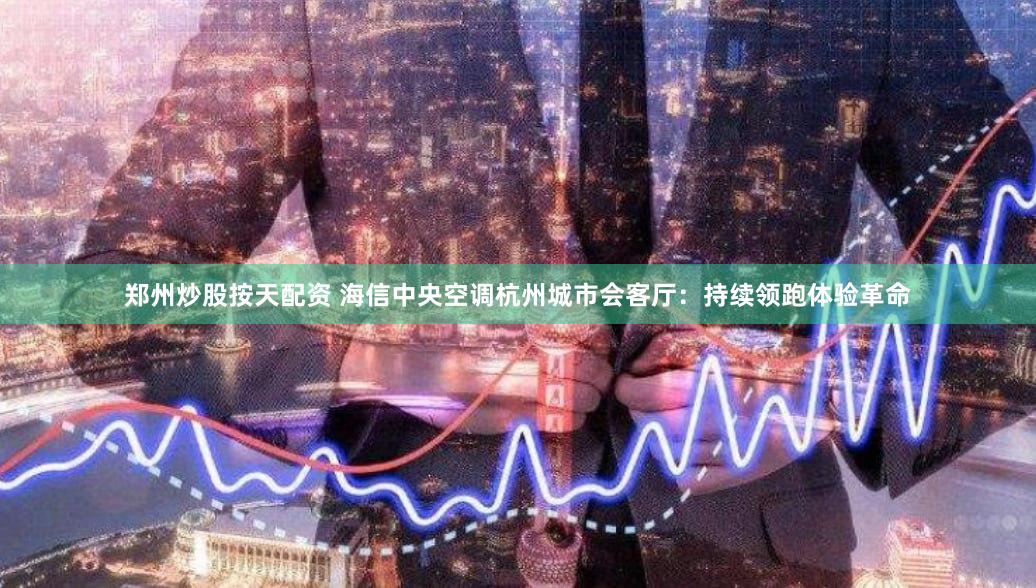 郑州炒股按天配资 海信中央空调杭州城市会客厅:持续领跑体验革命