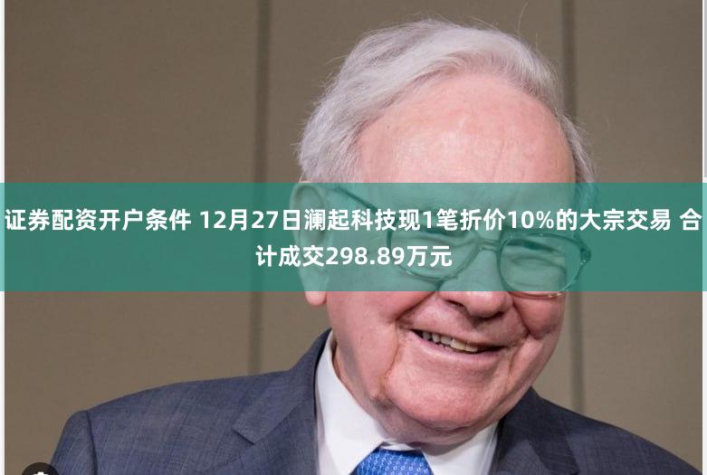 证券配资开户条件 12月27日澜起科技现1笔折价10%的大宗交易 合计成交298.89万元