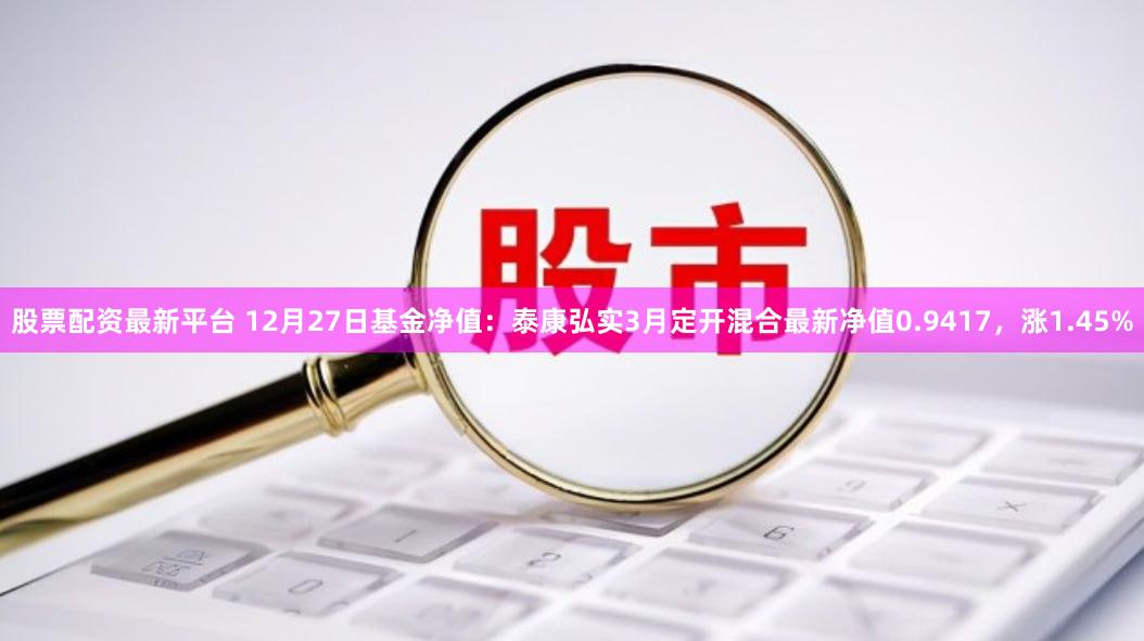 股票配资最新平台 12月27日基金净值:泰康弘实3月定开混合最新净值0.9417,涨1.45%