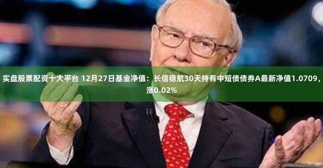 实盘股票配资十大平台 12月27日基金净值:长信稳航30天持有中短债债券A最新净值1.0709,涨0.02%