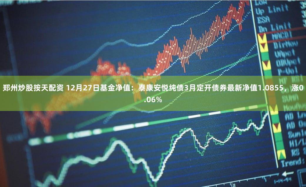 郑州炒股按天配资 12月27日基金净值:泰康安悦纯债3月定开债券最新净值1.0855,涨0.06%